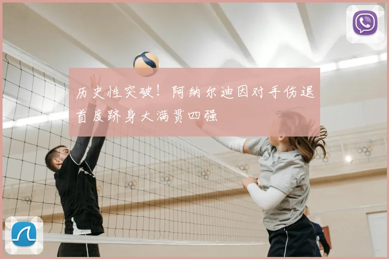 历史性突破！阿纳尔迪因对手伤退首度跻身大满贯四强