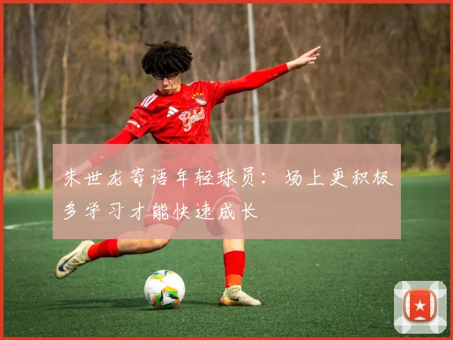 朱世龙寄语年轻球员：场上更积极多学习才能快速成长