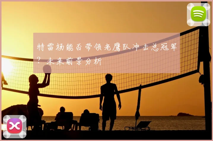 特雷杨能否带领老鹰队冲击总冠军？未来前景分析