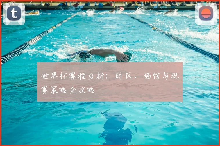 世界杯赛程分析：时区、场馆与观赛策略全攻略