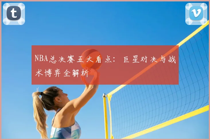 NBA总决赛五大看点：巨星对决与战术博弈全解析