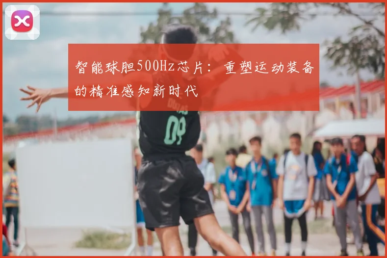 智能球胆500Hz芯片：重塑运动装备的精准感知新时代
