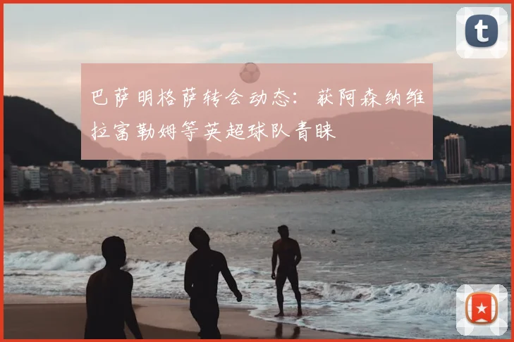 巴萨明格萨转会动态：获阿森纳维拉富勒姆等英超球队青睐