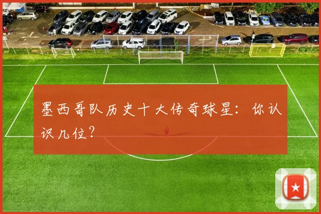 墨西哥队历史十大传奇球星：你认识几位？