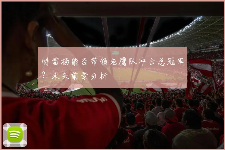 特雷杨能否带领老鹰队冲击总冠军？未来前景分析