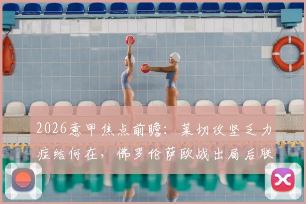 2026意甲焦点前瞻:莱切攻坚乏力症结何在,佛罗伦萨欧战出局后联赛走势分析
