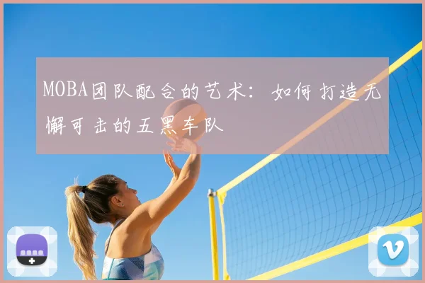 MOBA团队配合的艺术：如何打造无懈可击的五黑车队