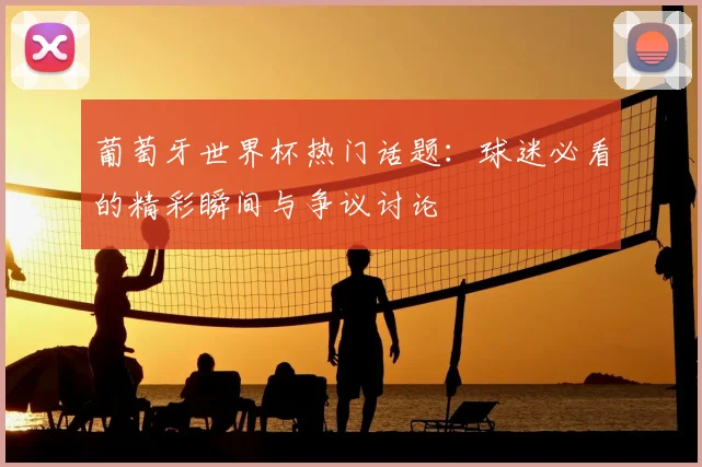 葡萄牙世界杯热门话题：球迷必看的精彩瞬间与争议讨论