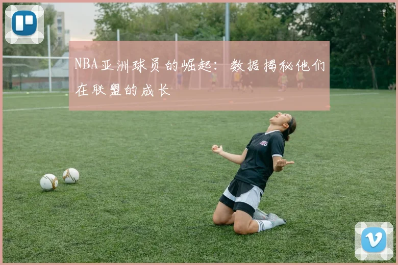 NBA亚洲球员的崛起:数据揭秘他们在联盟的成长