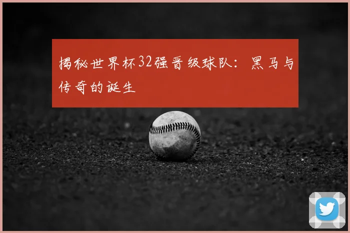 揭秘世界杯32强晋级球队：黑马与传奇的诞生