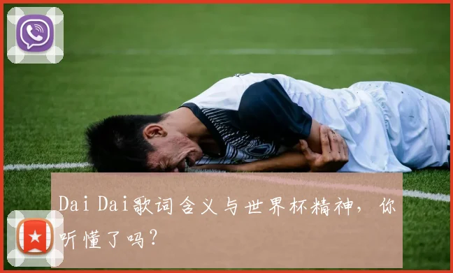 Dai Dai歌词含义与世界杯精神，你听懂了吗？