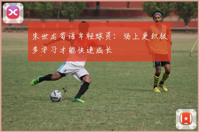 朱世龙寄语年轻球员：场上更积极多学习才能快速成长
