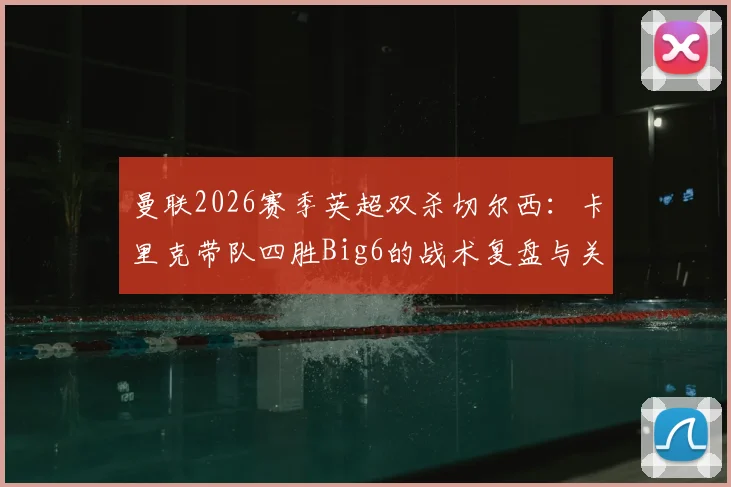 曼联2026赛季英超双杀切尔西:卡里克带队四胜Big6的战术复盘与关键数据解读