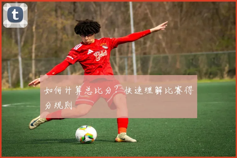 如何计算总比分？快速理解比赛得分规则