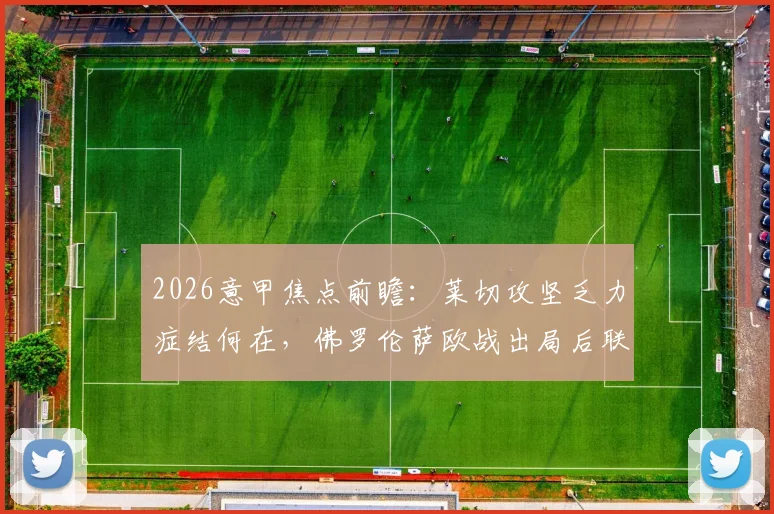 2026意甲焦点前瞻：莱切攻坚乏力症结何在，佛罗伦萨欧战出局后联赛走势分析