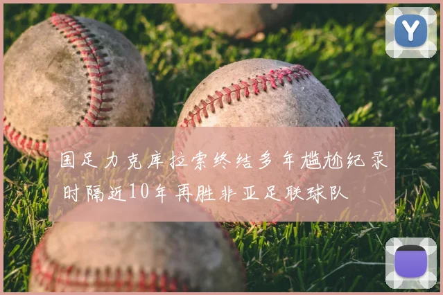 国足力克库拉索终结多年尴尬纪录 时隔近10年再胜非亚足联球队