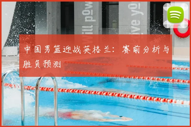 中国男篮迎战英格兰：赛前分析与胜负预测