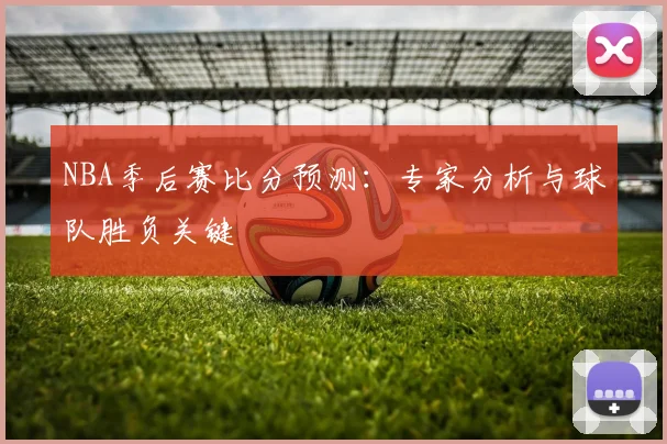 NBA季后赛比分预测：专家分析与球队胜负关键