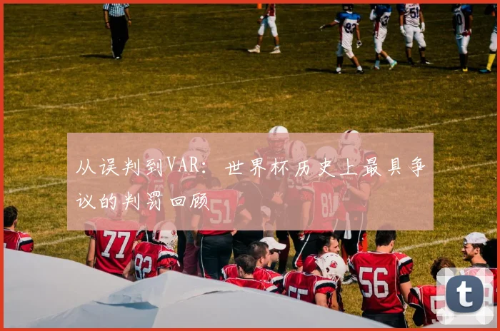 从误判到VAR：世界杯历史上最具争议的判罚回顾