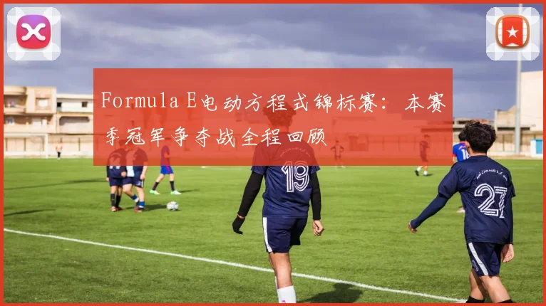 Formula E电动方程式锦标赛：本赛季冠军争夺战全程回顾