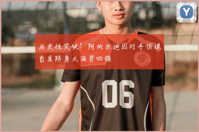 历史性突破！阿纳尔迪因对手伤退首度跻身大满贯四强