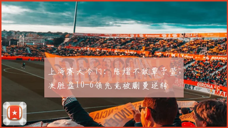上海赛大冷门：陈熠不敌覃予萱，决胜盘10-6领先竟被蒯曼逆转