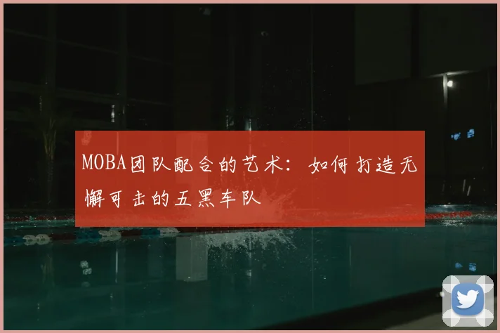 MOBA团队配合的艺术:如何打造无懈可击的五黑车队