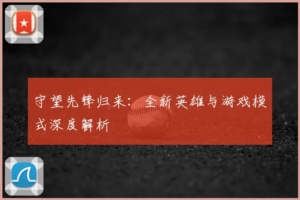 守望先锋归来：全新英雄与游戏模式深度解析
