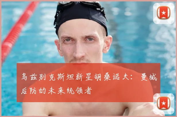 乌兹别克斯坦新星胡桑诺夫：曼城后防的未来统领者