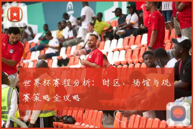 世界杯赛程分析：时区、场馆与观赛策略全攻略