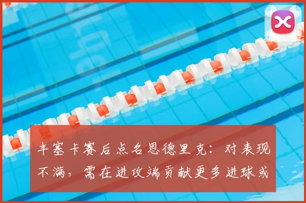 丰塞卡赛后点名恩德里克：对表现不满，需在进攻端贡献更多进球或助攻