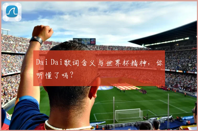 Dai Dai歌词含义与世界杯精神，你听懂了吗？