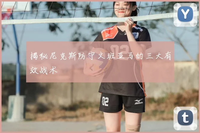 揭秘尼克斯防守文班亚马的三大有效战术