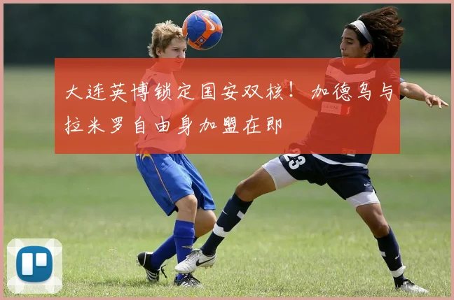 大连英博锁定国安双核！加德乌与拉米罗自由身加盟在即