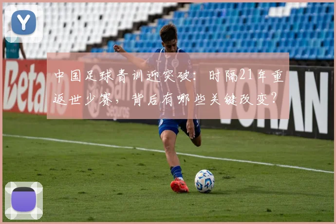 中国足球青训迎突破：时隔21年重返世少赛，背后有哪些关键改变？