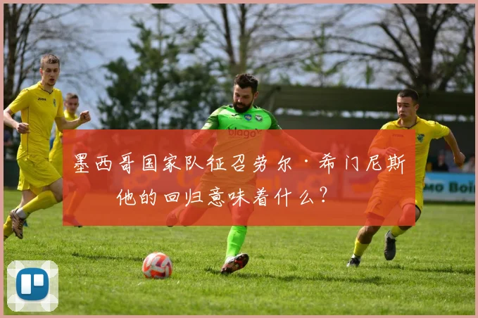 墨西哥国家队征召劳尔·希门尼斯：他的回归意味着什么？