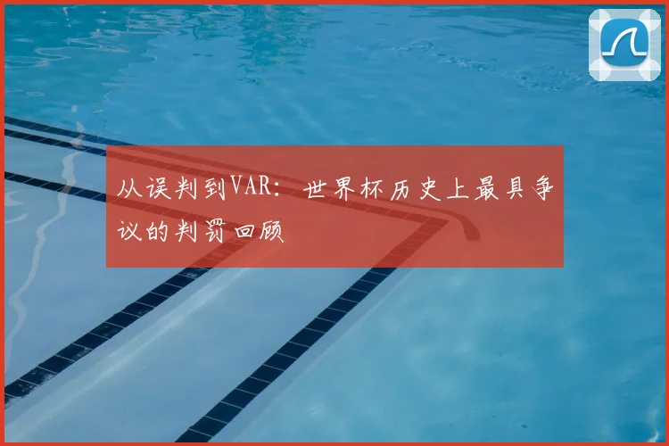 从误判到VAR：世界杯历史上最具争议的判罚回顾