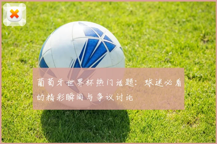 葡萄牙世界杯热门话题：球迷必看的精彩瞬间与争议讨论