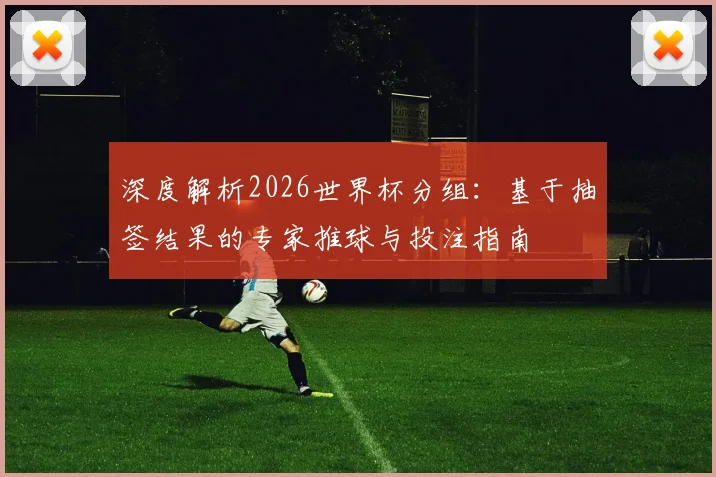 深度解析2026世界杯分组：基于抽签结果的专家推球与投注指南