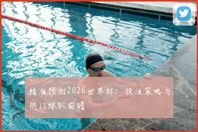 精准预测2026世界杯：投注策略与热门球队前瞻
