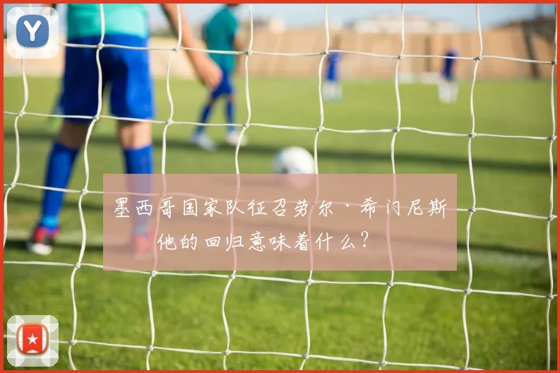 墨西哥国家队征召劳尔·希门尼斯：他的回归意味着什么？