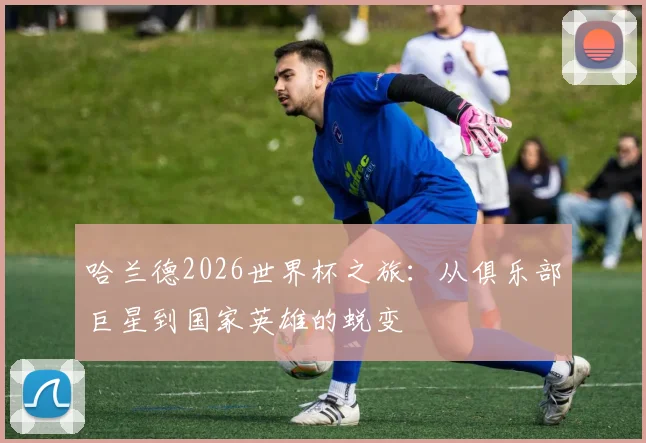 哈兰德2026世界杯之旅：从俱乐部巨星到国家英雄的蜕变