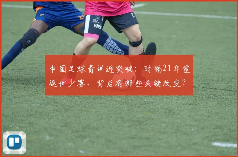 中国足球青训迎突破：时隔21年重返世少赛，背后有哪些关键改变？
