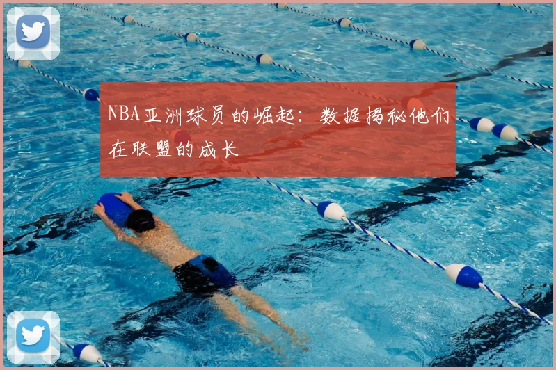 NBA亚洲球员的崛起：数据揭秘他们在联盟的成长