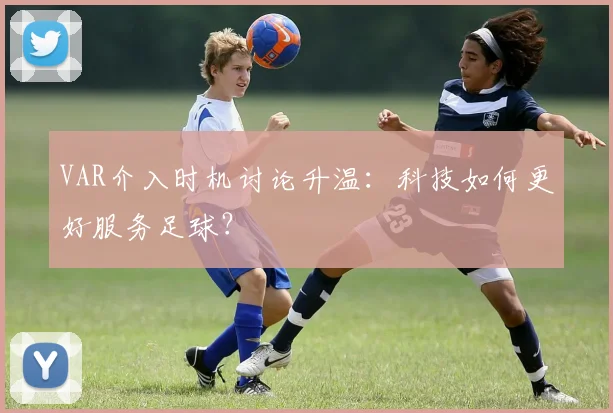 VAR介入时机讨论升温：科技如何更好服务足球？