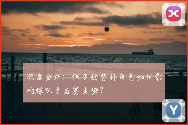 深度分析：保罗的替补角色如何影响球队季后赛走势？