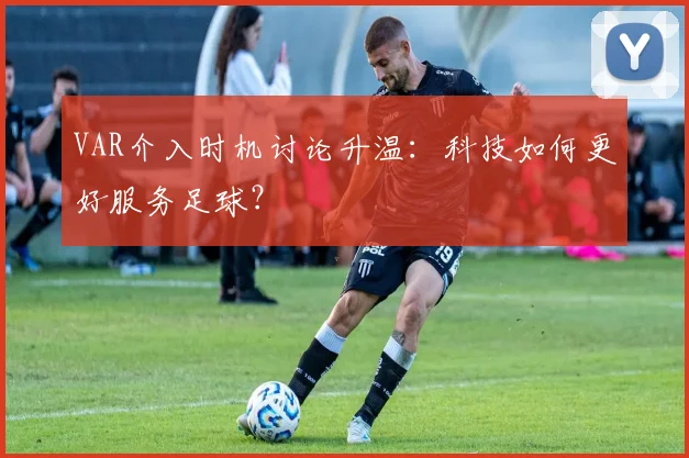 VAR介入时机讨论升温：科技如何更好服务足球？