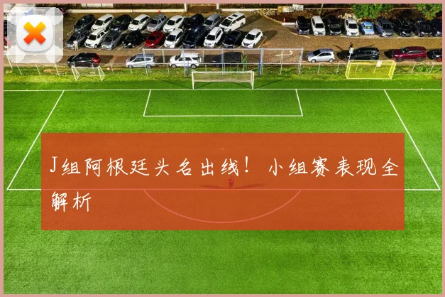 J组阿根廷头名出线！小组赛表现全解析